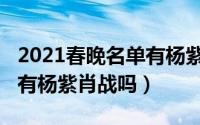 2021春晚名单有杨紫李现吗（2021春晚名单有杨紫肖战吗）