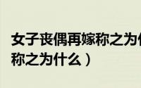 女子丧偶再嫁称之为什么婚姻（女子丧偶再嫁称之为什么）