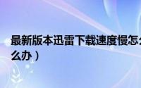 最新版本迅雷下载速度慢怎么办（win10迅雷下载速度慢怎么办）