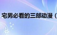 宅男必看的三部动漫（宅男必看的三部电影）