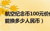 航空纪念币100元价值多少（航空纪念币100能换多少人民币）