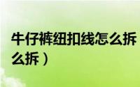 牛仔裤纽扣线怎么拆（牛仔裤上的扣子的线怎么拆）
