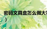 密码文具盒怎么做大容量（密码文具盒怎么做）