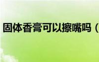 固体香膏可以擦嘴吗（固体香膏可以放多久）