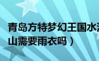 青岛方特梦幻王国水漫金山（青岛方特水漫金山需要雨衣吗）