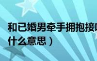 和已婚男牵手拥抱接吻（男人喜欢接吻拥抱是什么意思）