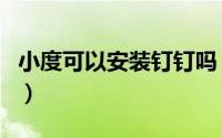 小度可以安装钉钉吗（小度可以用钉钉上课吗）