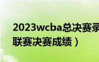 2023wcba总决赛录像（2022年wcba女篮联赛决赛成绩）