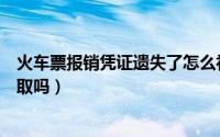 火车票报销凭证遗失了怎么补（火车票报销凭证异地车站可取吗）