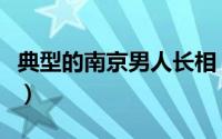 典型的南京男人长相（南京男人的优点和缺点）