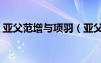 亚父范增与项羽（亚父范增之死项羽后悔了）