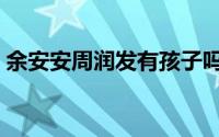 余安安周润发有孩子吗（周润发有几个孩子）