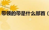 带领的带是什么部首（带领的戴是什么结构）