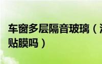 车窗多层隔音玻璃（汽车多层隔音玻璃还需要贴膜吗）