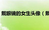 戴眼镜的女生头像（戴眼镜的女生什么性格）