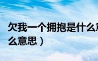 欠我一个拥抱是什么意思（欠你一个拥抱是什么意思）