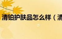 清铂护肤品怎么样（清铂补水按摩霜怎么用）