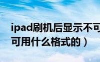 ipad刷机后显示不可用怎么办（iPad电子书可用什么格式的）