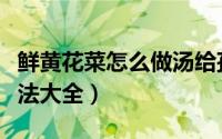 鲜黄花菜怎么做汤给孩子吃（鲜黄花菜怎么做法大全）