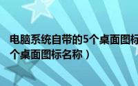 电脑系统自带的5个桌面图标名称怎么改（电脑系统自带的5个桌面图标名称）