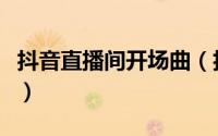 抖音直播间开场曲（抖音直播开场音乐有哪些）