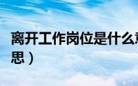 离开工作岗位是什么意思（工作岗位是什么意思）