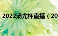 2022汤尤杯直播（2022汤尤杯羽毛球直播）