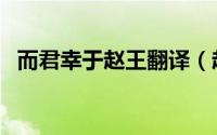 而君幸于赵王翻译（赵王是一个怎样的人）