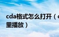 cda格式怎么打开（cda格式文件怎么在电脑里播放）