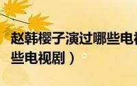 赵韩樱子演过哪些电视剧呢（赵韩樱子演过哪些电视剧）