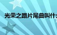 光荣之路片尾曲叫什么（光荣之路片尾曲）