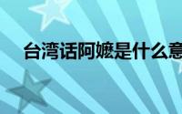 台湾话阿嬷是什么意思（阿嬷什么意思）