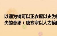 以铜为镜可以正衣冠以史为镜可以知兴替以人为镜可以明得失的意思（唐玄宗以人为镜的典故）