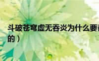 斗破苍穹虚无吞炎为什么要帮魂族（萧炎怎么得到虚无吞炎的）