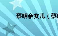 蔡明亲女儿（蔡明母亲是田华吗）