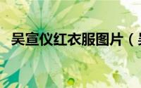吴宣仪红衣服图片（吴宣仪演过红孩儿么）