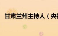 甘肃兰州主持人（央视兰州籍主持人名单）