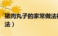 猪肉丸子的家常做法视频（猪肉丸子的家常做法）