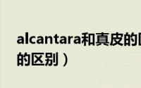 alcantara和真皮的区别（alcantara和麂皮的区别）
