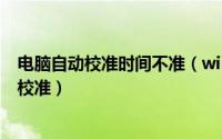 电脑自动校准时间不准（win10系统电脑时间不准怎么自动校准）