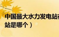 中国最大水力发电站在哪（中国最大水力发电站是哪个）