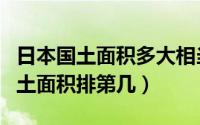 日本国土面积多大相当于中国哪个省（日本国土面积排第几）