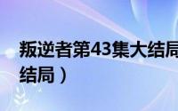 叛逆者第43集大结局视频（叛逆者第43集大结局）