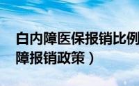 白内障医保报销比例是多少（社保2022白内障报销政策）