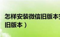 怎样安装微信旧版本安装视频（怎样安装微信旧版本）