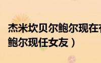 杰米坎贝尔鲍尔现在有女朋友吗（杰米坎贝尔鲍尔现任女友）