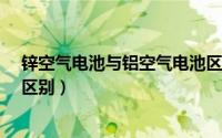 锌空气电池与铝空气电池区别?（锌空气电池与铝空气电池区别）