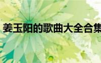 姜玉阳的歌曲大全合集（姜玉阳的歌有那些）