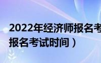 2022年经济师报名考试时间（2021年经济师报名考试时间）