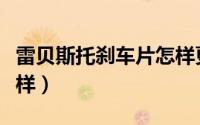 雷贝斯托刹车片怎样更换（雷贝斯托刹车片怎样）